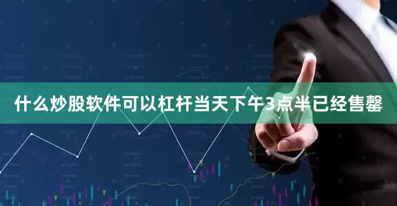 什么炒股软件可以杠杆当天下午3点半已经售罄