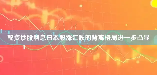 配资炒股利息日本股涨汇跌的背离格局进一步凸显
