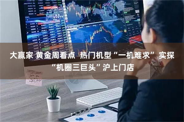 大赢家 黄金周看点  热门机型“一机难求” 实探“机圈三巨头”沪上门店