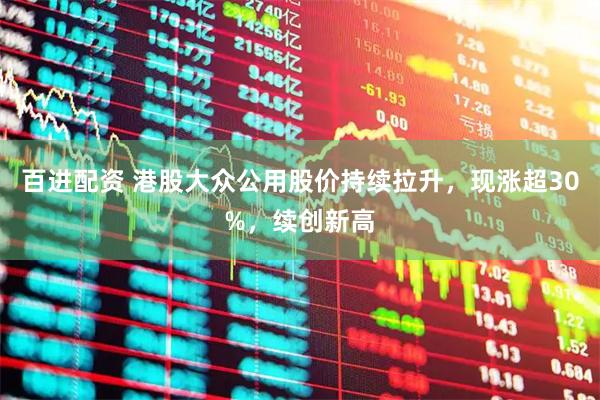 百进配资 港股大众公用股价持续拉升，现涨超30%，续创新高