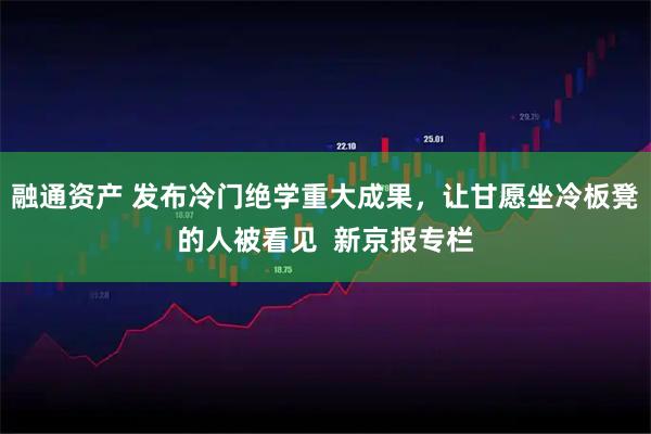 融通资产 发布冷门绝学重大成果，让甘愿坐冷板凳的人被看见  新京报专栏