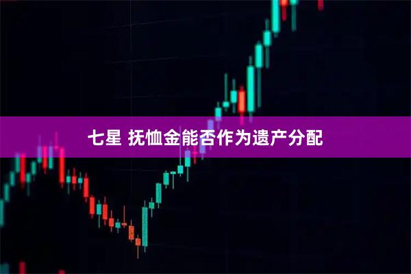 七星 抚恤金能否作为遗产分配