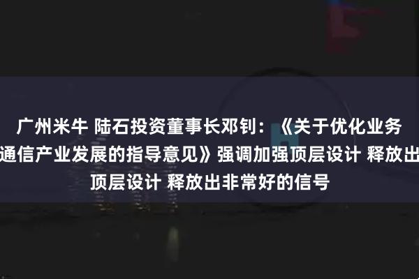 广州米牛 陆石投资董事长邓钊：《关于优化业务准入促进卫星通信产业发展的指导意见》强调加强顶层设计 释放出非常好的信号
