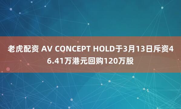 老虎配资 AV CONCEPT HOLD于3月13日斥资46.41万港元回购120万股