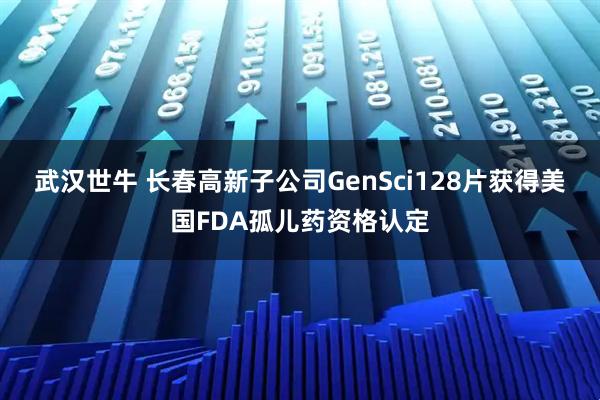 武汉世牛 长春高新子公司GenSci128片获得美国FDA孤儿药资格认定