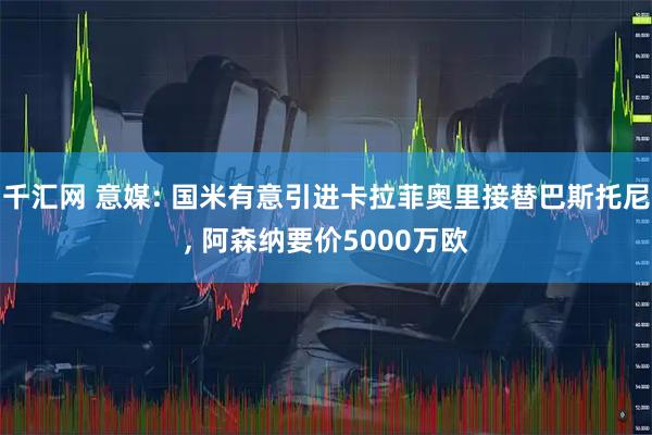 千汇网 意媒: 国米有意引进卡拉菲奥里接替巴斯托尼, 阿森纳要价5000万欧