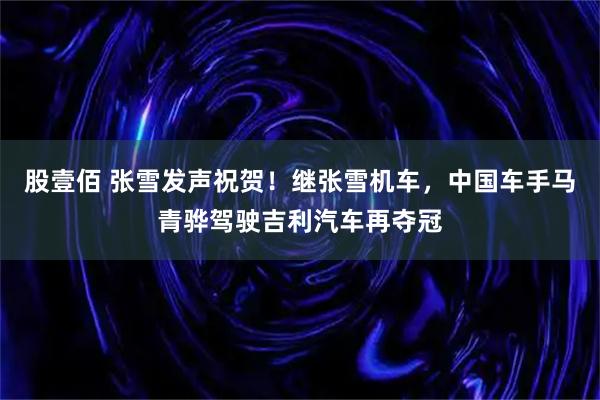 股壹佰 张雪发声祝贺！继张雪机车，中国车手马青骅驾驶吉利汽车再夺冠