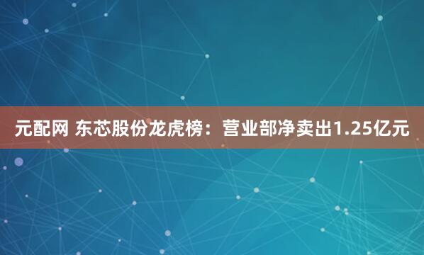 元配网 东芯股份龙虎榜：营业部净卖出1.25亿元