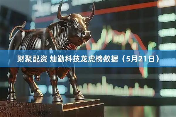 财聚配资 灿勤科技龙虎榜数据（5月21日）