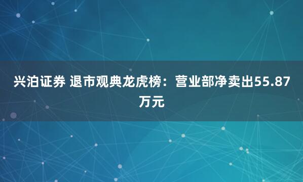 兴泊证券 退市观典龙虎榜：营业部净卖出55.87万元