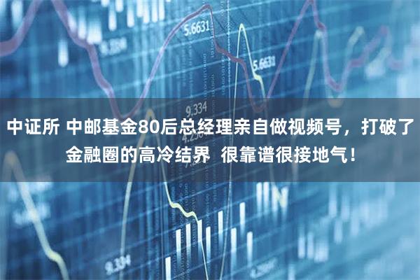 中证所 中邮基金80后总经理亲自做视频号，打破了金融圈的高冷结界  很靠谱很接地气！