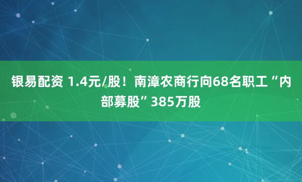 银易配资 1.4元/股！南漳农商行向68名职工“内部募股”385万股