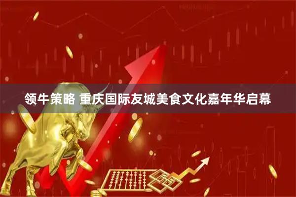 领牛策略 重庆国际友城美食文化嘉年华启幕