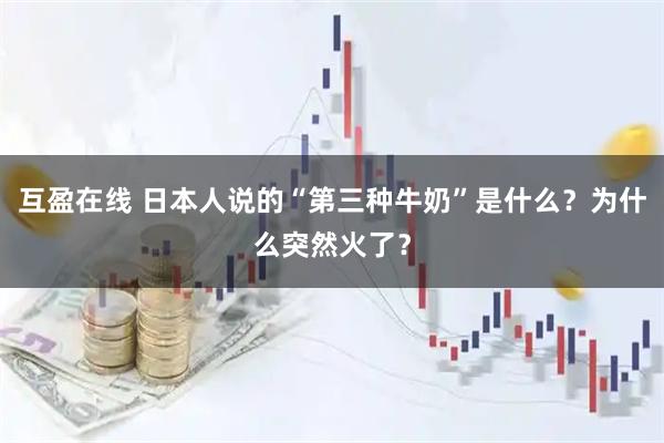 互盈在线 日本人说的“第三种牛奶”是什么？为什么突然火了？