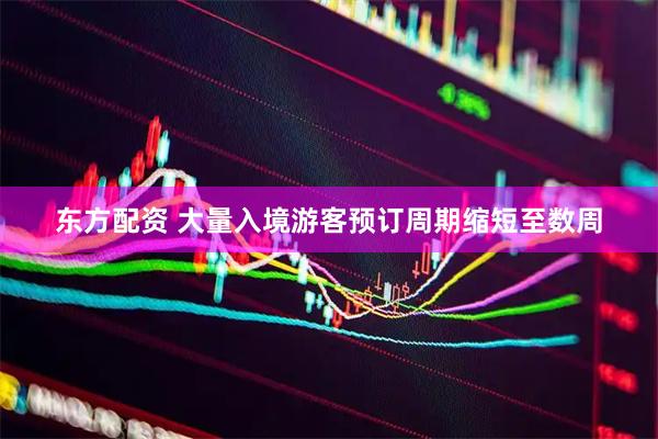 东方配资 大量入境游客预订周期缩短至数周