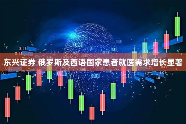 东兴证券 俄罗斯及西语国家患者就医需求增长显著