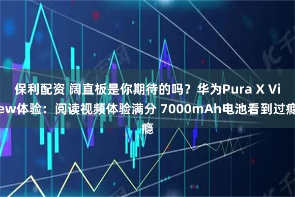 保利配资 阔直板是你期待的吗？华为Pura X View体验：阅读视频体验满分 7000mAh电池看到过瘾