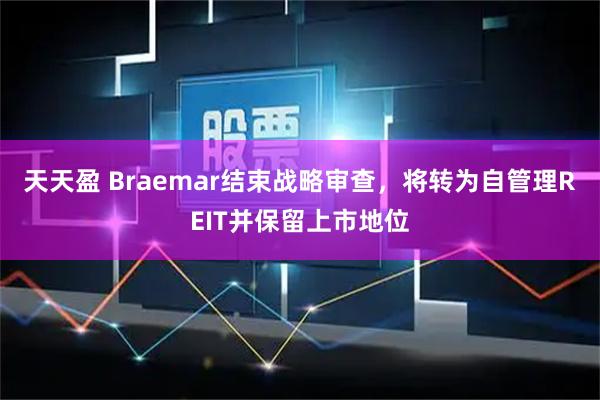 天天盈 Braemar结束战略审查，将转为自管理REIT并保留上市地位