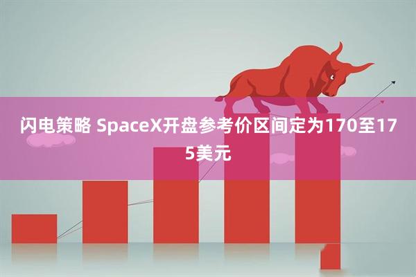 闪电策略 SpaceX开盘参考价区间定为170至175美元