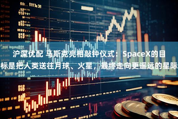 沪深优配 马斯克亮相敲钟仪式：SpaceX的目标是把人类送往月球、火星，最终走向更遥远的星际